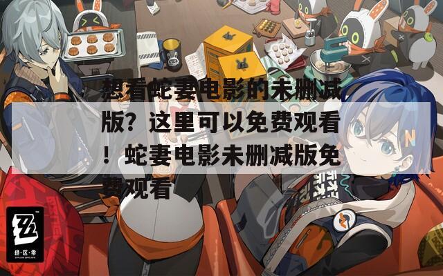 想看蛇妻电影的未删减版？这里可以免费观看！蛇妻电影未删减版免费观看
