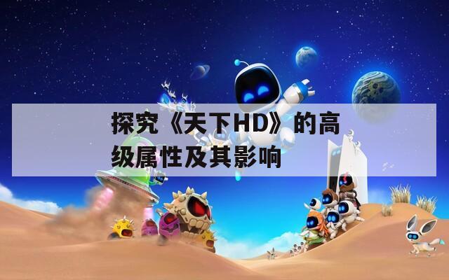 探究《天下HD》的高级属性及其影响