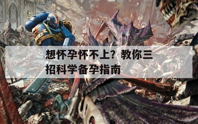 想怀孕怀不上？教你三招科学备孕指南