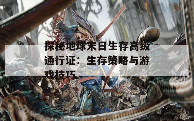 探秘地球末日生存高级通行证：生存策略与游戏技巧