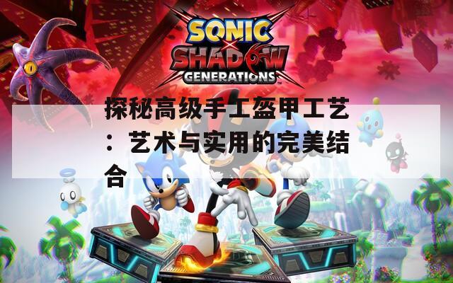 探秘高级手工盔甲工艺：艺术与实用的完美结合