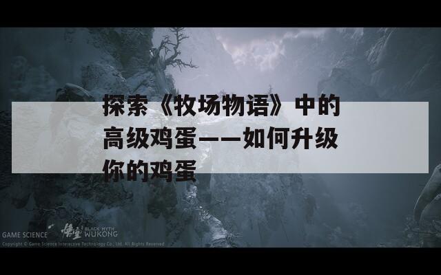 探索《牧场物语》中的高级鸡蛋——如何升级你的鸡蛋
