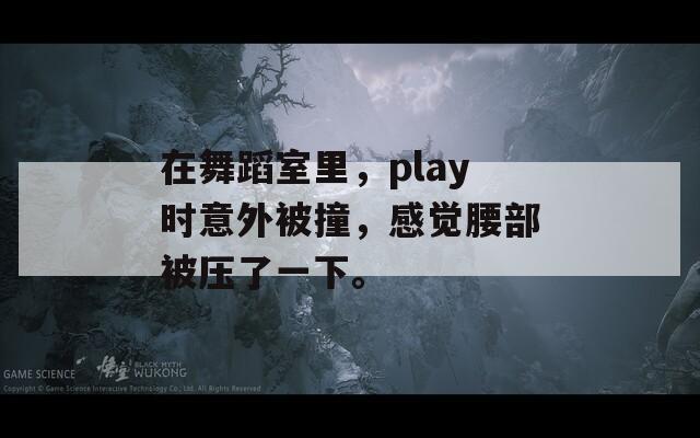 在舞蹈室里，play时意外被撞，感觉腰部被压了一下。