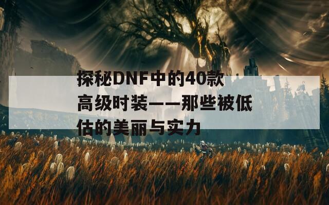 探秘DNF中的40款高级时装——那些被低估的美丽与实力