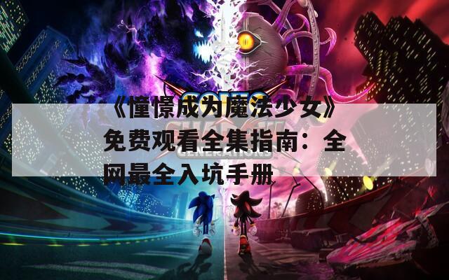 《憧憬成为魔法少女》免费观看全集指南：全网最全入坑手册