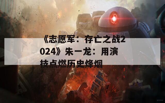 《志愿军：存亡之战2024》朱一龙：用演技点燃历史烽烟