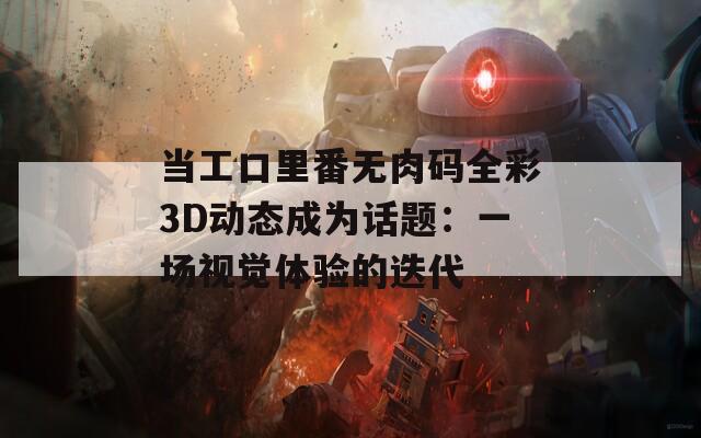 当工口里番无肉码全彩3D动态成为话题：一场视觉体验的迭代