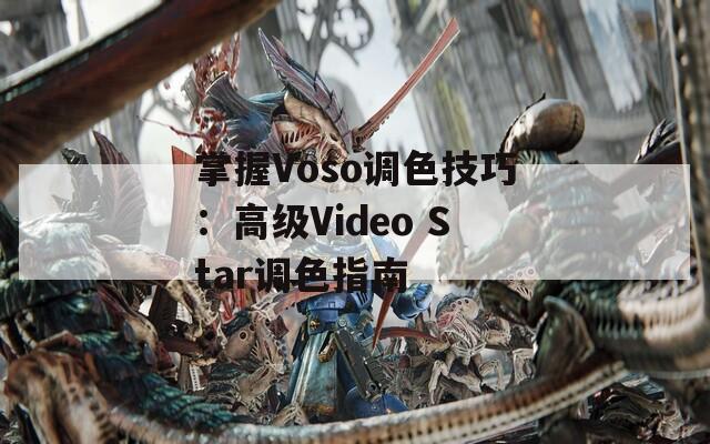 掌握Voso调色技巧：高级Video Star调色指南