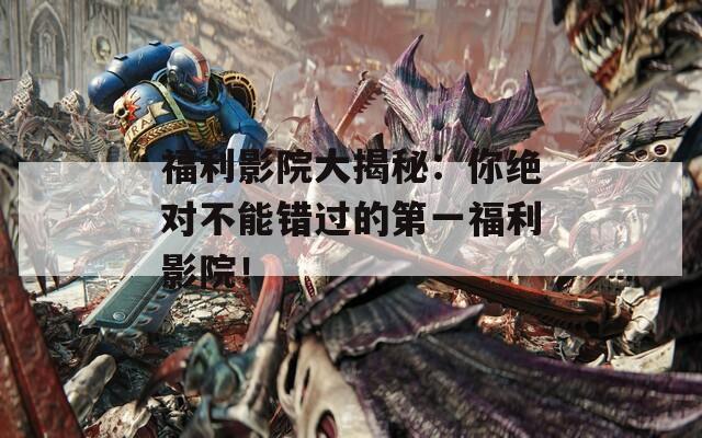 福利影院大揭秘：你绝对不能错过的第一福利影院！