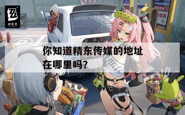 你知道精东传媒的地址在哪里吗？