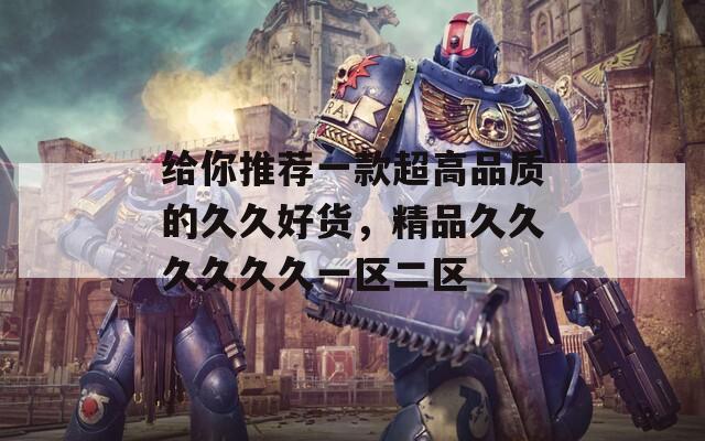给你推荐一款超高品质的久久好货，精品久久久久久久一区二区