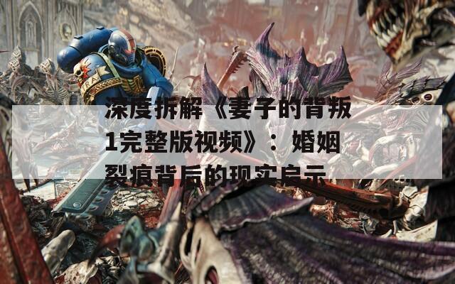 深度拆解《妻子的背叛1完整版视频》：婚姻裂痕背后的现实启示