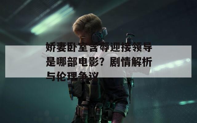 娇妻卧室含辱迎接领导是哪部电影？剧情解析与伦理争议