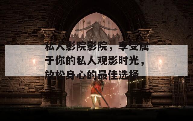 私人影院影院，享受属于你的私人观影时光，放松身心的最佳选择