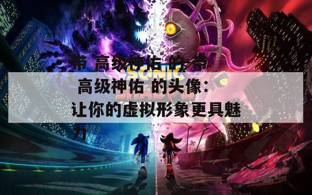带 高级神佑 的-带 高级神佑 的头像：让你的虚拟形象更具魅力