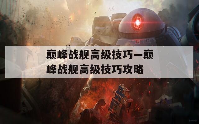 巅峰战舰高级技巧—巅峰战舰高级技巧攻略