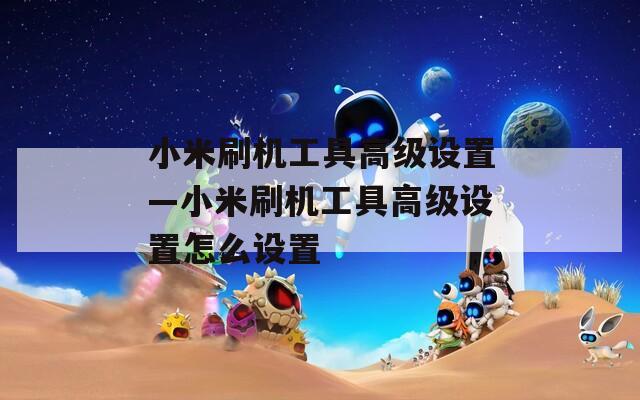 小米刷机工具高级设置—小米刷机工具高级设置怎么设置