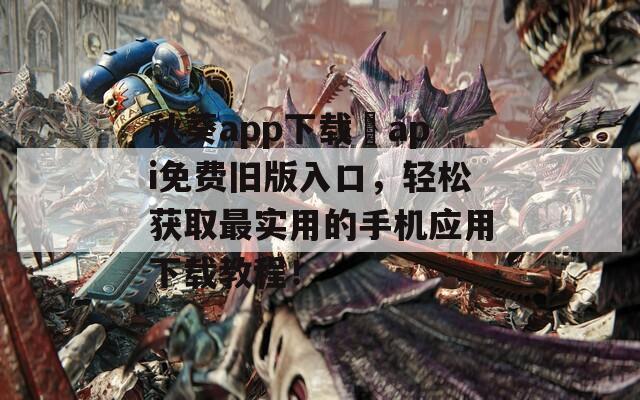 秋葵app下载汅api免费旧版入口，轻松获取最实用的手机应用下载教程！
