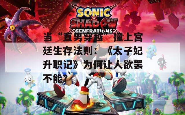 当“直男穿越”撞上宫廷生存法则：《太子妃升职记》为何让人欲罢不能？