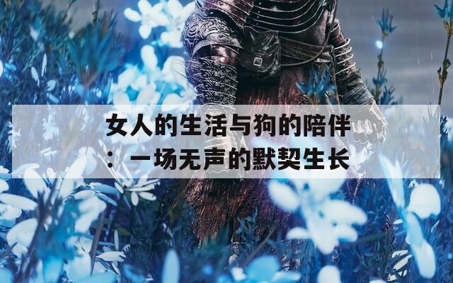 女人的生活与狗的陪伴：一场无声的默契生长