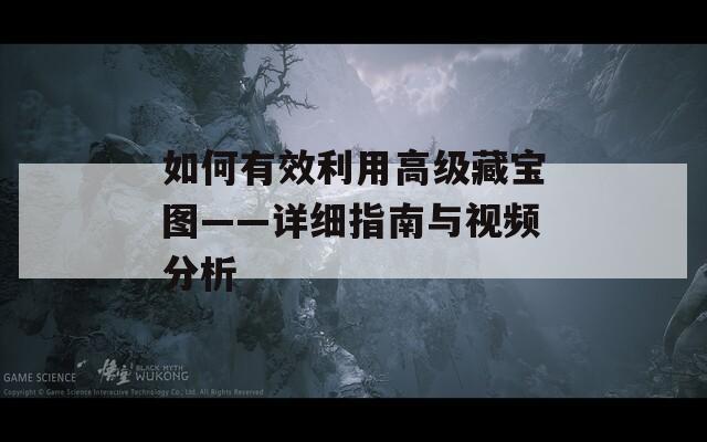 如何有效利用高级藏宝图——详细指南与视频分析