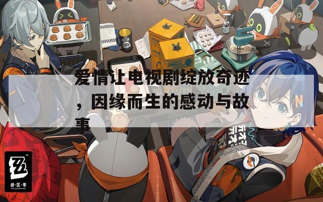 爱情让电视剧绽放奇迹，因缘而生的感动与故事