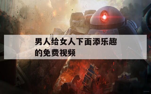 男人给女人下面添乐趣的免费视频
