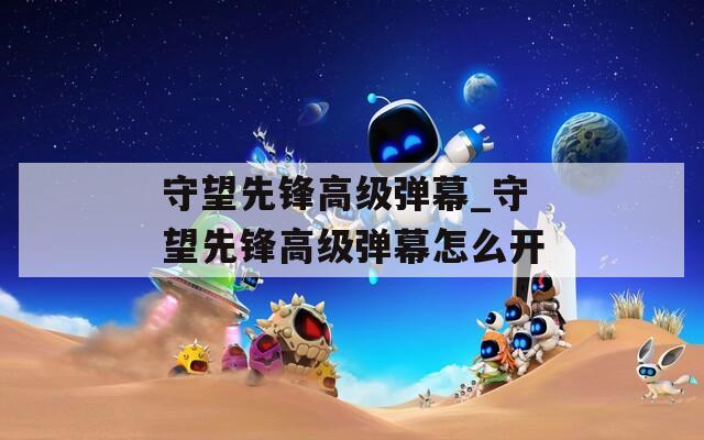 守望先锋高级弹幕_守望先锋高级弹幕怎么开
