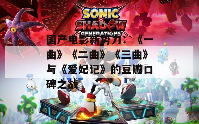 国产电影新势力：《一曲》《二曲》《三曲》与《爱妃记》的豆瓣口碑之战