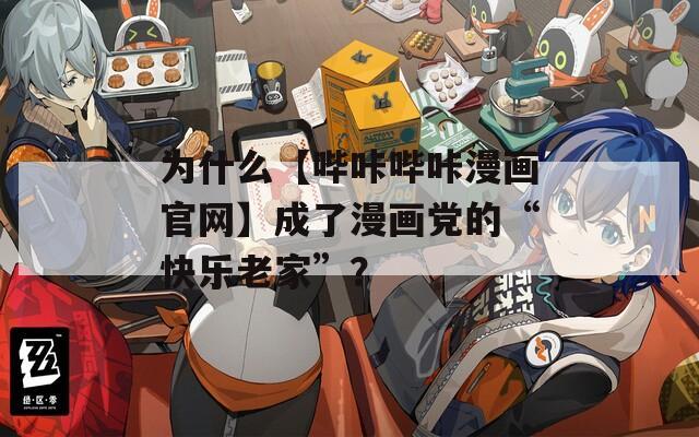 为什么【哔咔哔咔漫画官网】成了漫画党的“快乐老家”？
