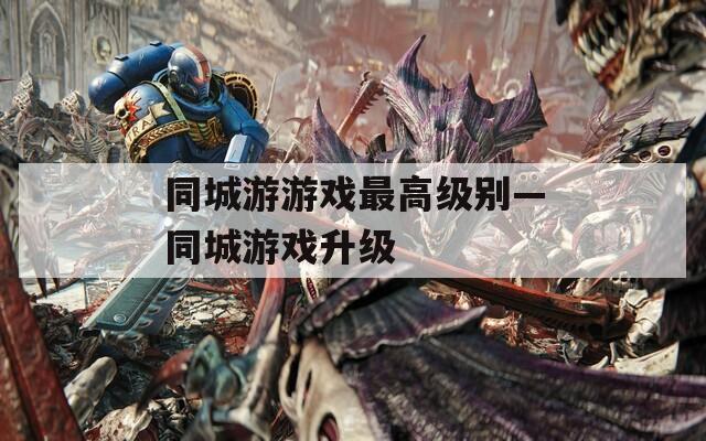 同城游游戏最高级别—同城游戏升级