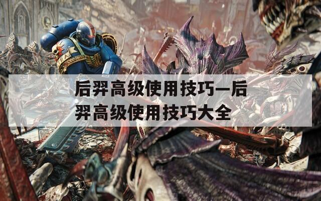 后羿高级使用技巧—后羿高级使用技巧大全