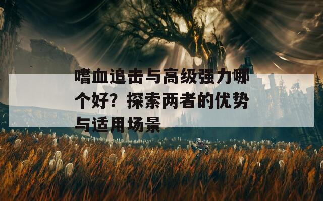 嗜血追击与高级强力哪个好？探索两者的优势与适用场景