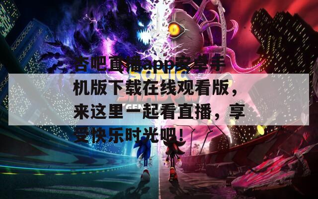杏吧直播app安卓手机版下载在线观看版，来这里一起看直播，享受快乐时光吧！