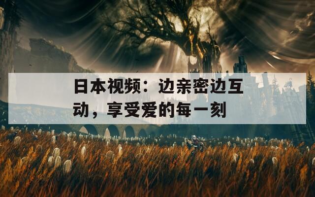 日本视频：边亲密边互动，享受爱的每一刻