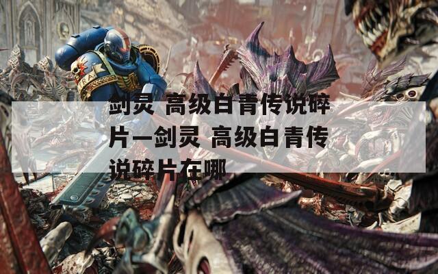 剑灵 高级白青传说碎片—剑灵 高级白青传说碎片在哪