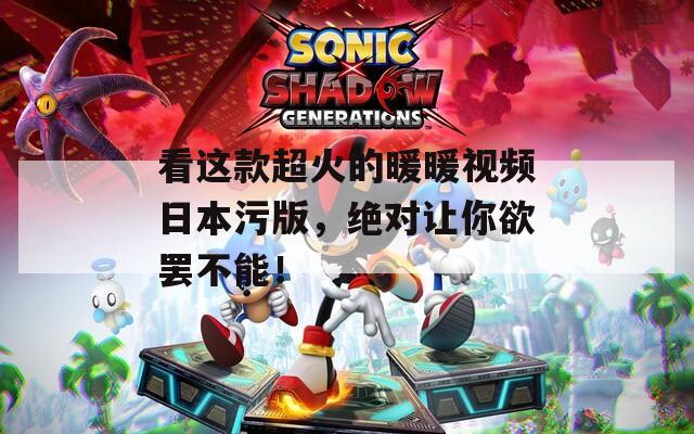 看这款超火的暖暖视频日本污版，绝对让你欲罢不能！