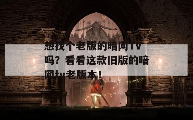 想找个老版的暗网TV吗？看看这款旧版的暗网tv老版本！