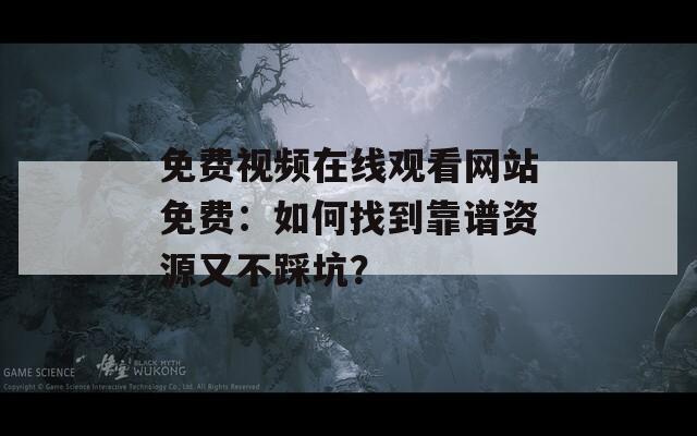 免费视频在线观看网站免费：如何找到靠谱资源又不踩坑？