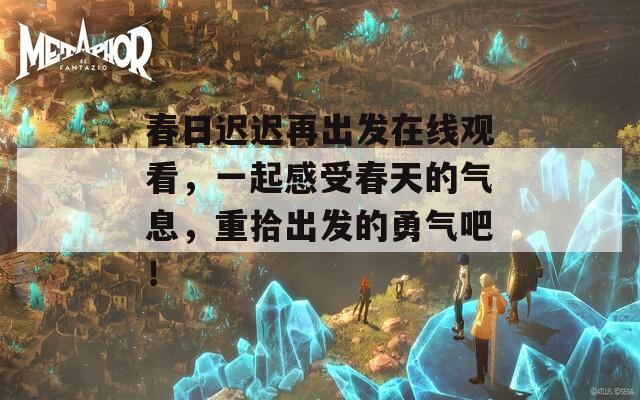 春日迟迟再出发在线观看，一起感受春天的气息，重拾出发的勇气吧！