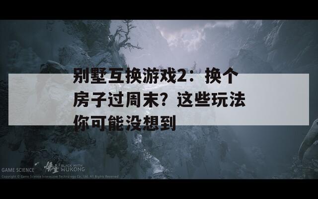 别墅互换游戏2：换个房子过周末？这些玩法你可能没想到