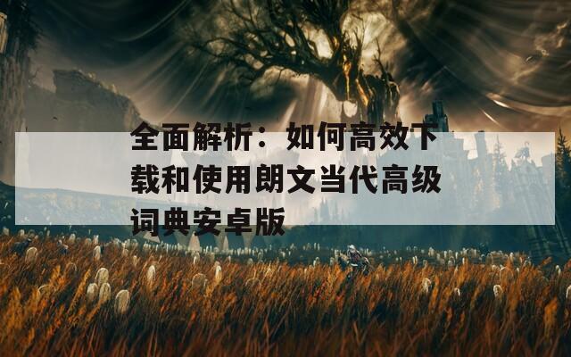 全面解析：如何高效下载和使用朗文当代高级词典安卓版