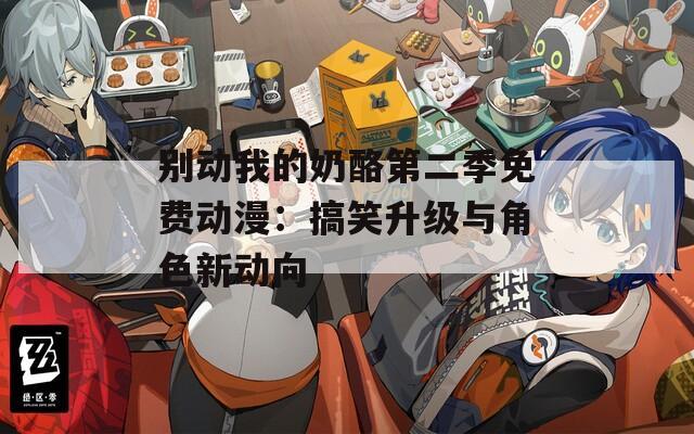 别动我的奶酪第二季免费动漫：搞笑升级与角色新动向