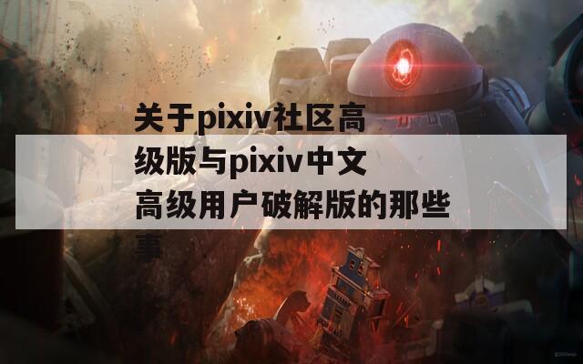 关于pixiv社区高级版与pixiv中文高级用户破解版的那些事