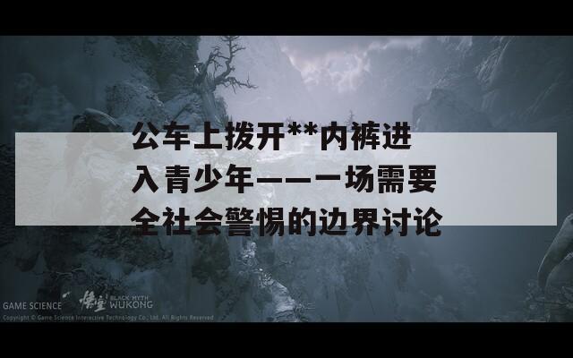 公车上拨开**内裤进入青少年——一场需要全社会警惕的边界讨论