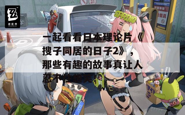 一起看看日本理论片《搜子同居的日子2》，那些有趣的故事真让人忍不住想笑！