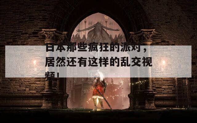 日本那些疯狂的派对，居然还有这样的乱交视频！
