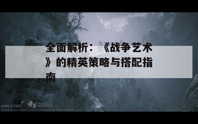 全面解析：《战争艺术》的精英策略与搭配指南