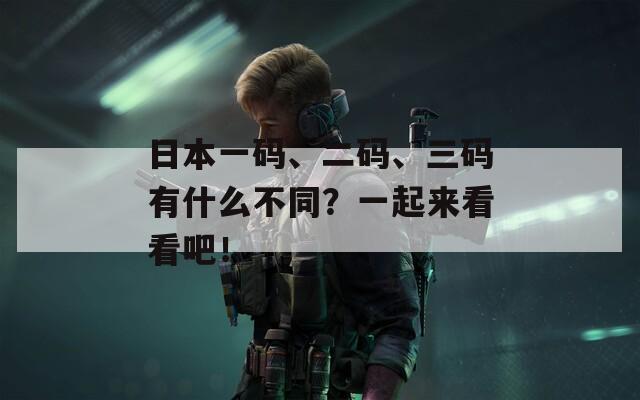 日本一码、二码、三码有什么不同？一起来看看吧！