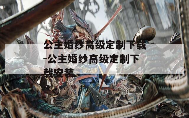公主婚纱高级定制下载-公主婚纱高级定制下载安装